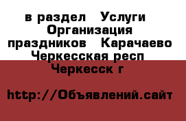  в раздел : Услуги » Организация праздников . Карачаево-Черкесская респ.,Черкесск г.